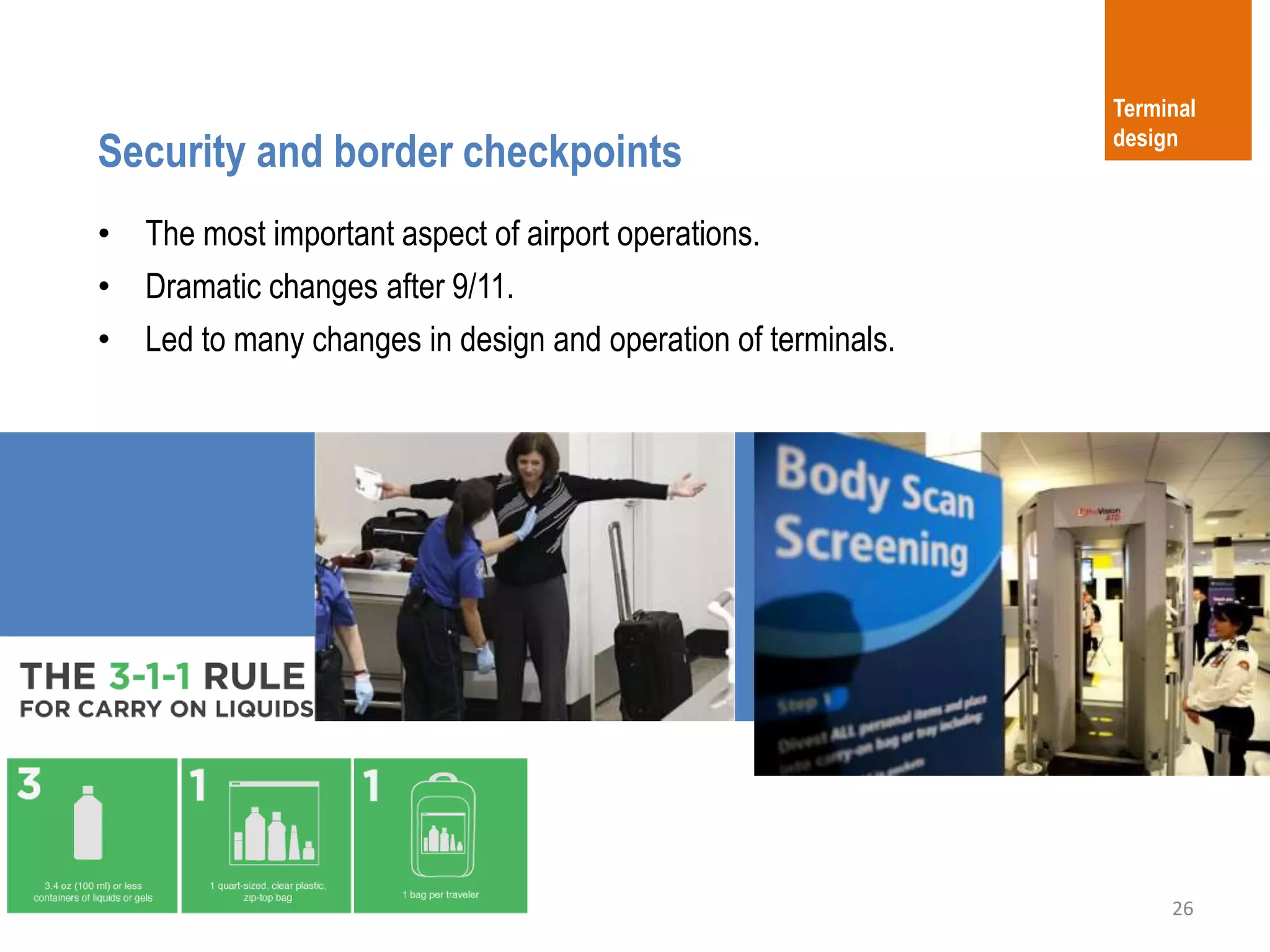 26
Security and border checkpoints
Terminal
design
• The most important aspect of airport operations.
• Dramatic changes after 9/11.
• Led to many changes in design and operation of terminals.
 