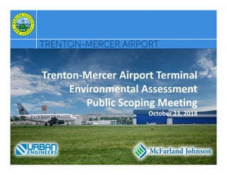 Trenton-Mercer Airport Terminal
Environmental Assessment
Public Scoping Meeting
October 23, 2018
 