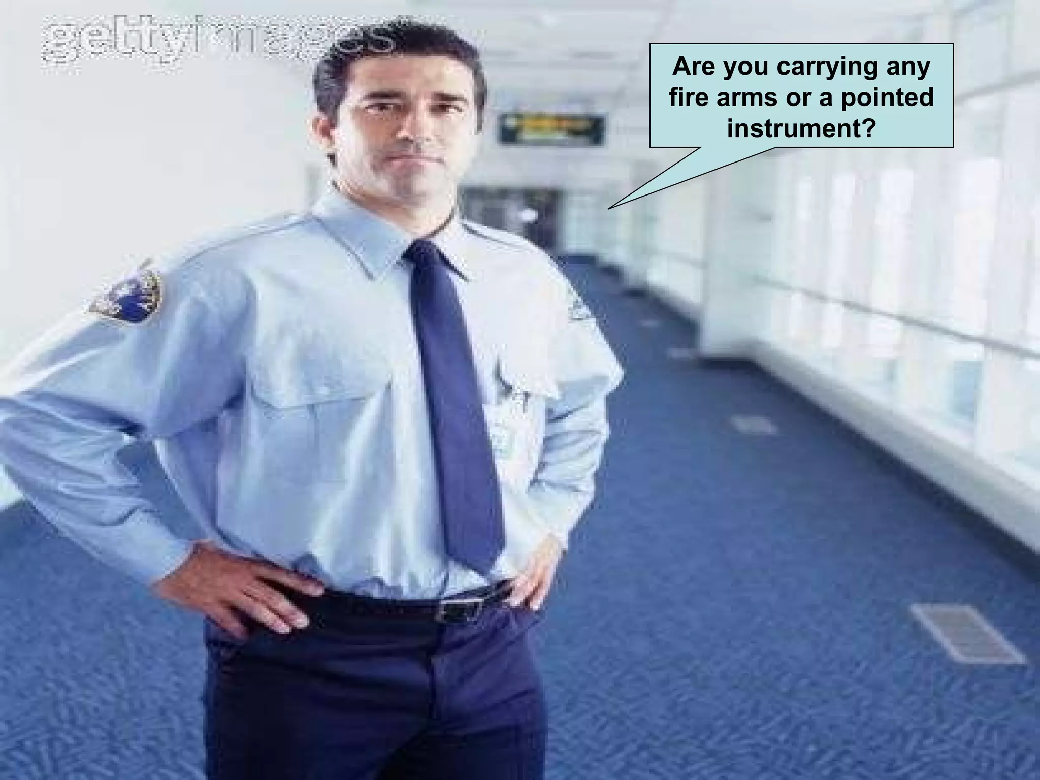 Are you carrying any fire arms or a pointed instrument?