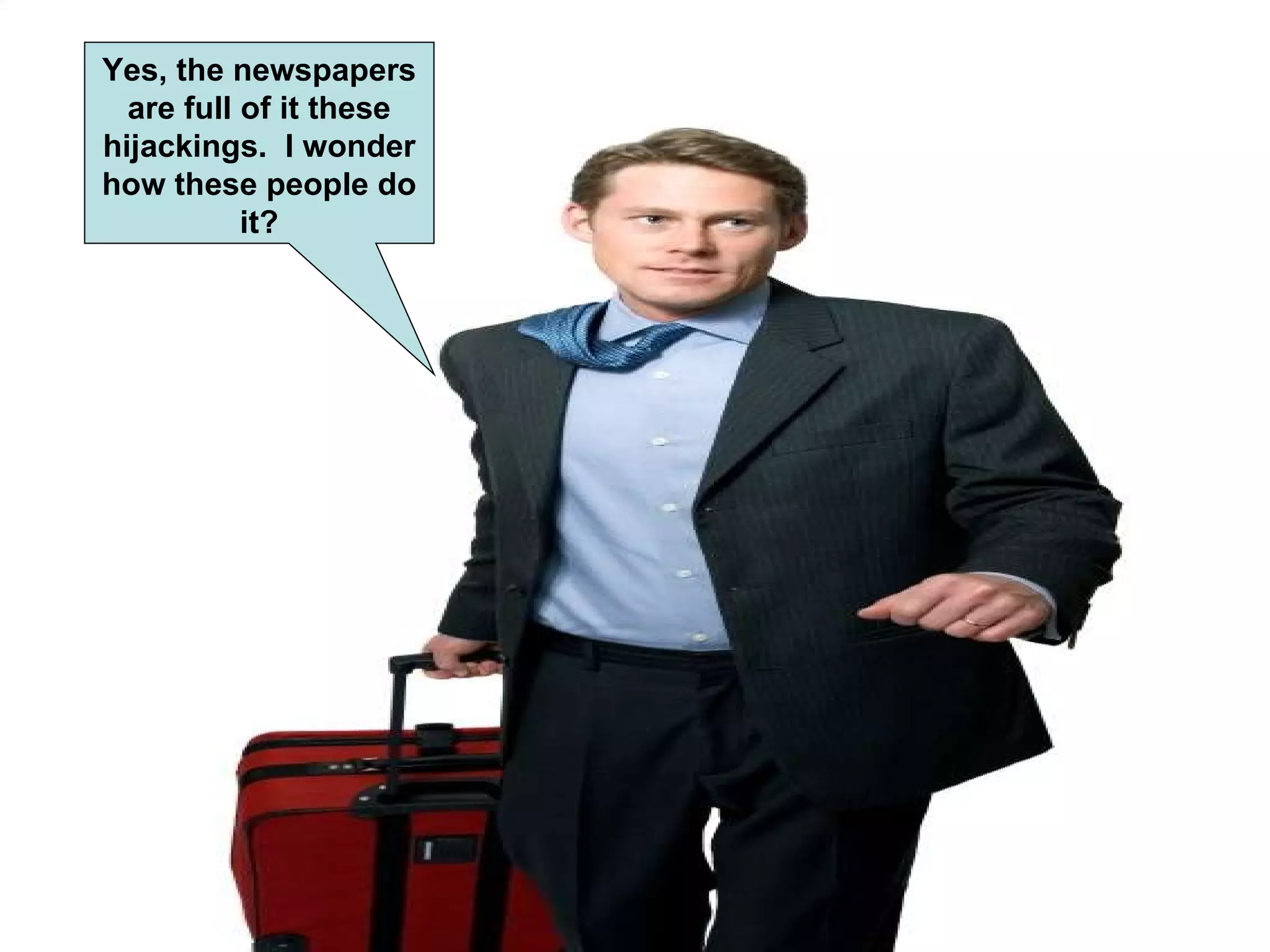 Yes, the newspapers are full of it these hijackings. I wonder how these people do it?