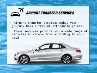 AIRPORT TRANSFER SERVICESAIRPORT TRANSFER SERVICES
 Airport transfer services makes your
journey hassle free at affordable prices.
 These services provide you a wide range of
vehicles to choose from according to your
need.
 