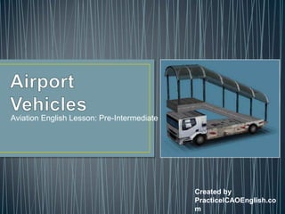 Airport Vehicles Aviation English Lesson: Pre-Intermediate Created by PracticeICAOEnglish.com 
