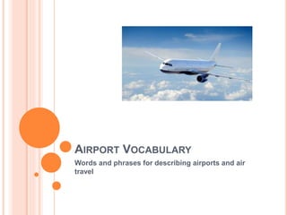 AIRPORT VOCABULARY
Words and phrases for describing airports and air
travel
 
