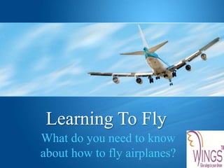 Learning To Fly
What do you need to know
about how to fly airplanes?
 