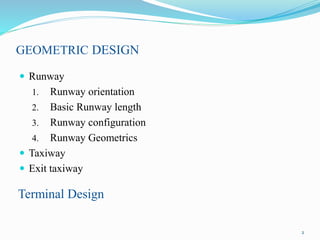 GEOMETRIC DESIGN
 Runway
1. Runway orientation
2. Basic Runway length
3. Runway configuration
4. Runway Geometrics
 Taxiway
 Exit taxiway
Terminal Design
2
 