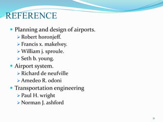 REFERENCE
 Planning and design of airports.
 Robert horonjeff.
 Francis x. makelvey.
 William j. sproule.
 Seth b. young.
 Airport system.
 Richard de neufville
 Amedeo R. odoni
 Transportation engineering
 Paul H. wright
 Norman J. ashford
51
 