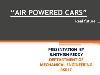 “AIR POWERED CARS”
PRESENTATION BY
B.NITHISH REDDY
DEPTARTMENT OF
MECHANICAL ENGINEERING
RSREC
Real future……
 