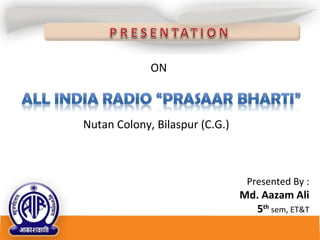 ON
Nutan Colony, Bilaspur (C.G.)
Presented By :
Md. Aazam Ali
5th
sem, ET&T
 