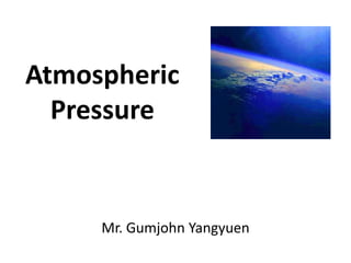 Atmospheric
  Pressure


     Mr. Gumjohn Yangyuen
 