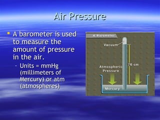 Air Pressure
 A barometer is used
  to measure the
  amount of pressure
  in the air.
  – Units = mmHg
    (millimeters of
    Mercury) or atm
    (atmospheres)
 