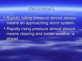 Barometers
 Rapidly falling pressure almost always
  means an approaching storm system.
 Rapidly rising pressure almost always
  means clearing and cooler weather is
  ahead.
 
