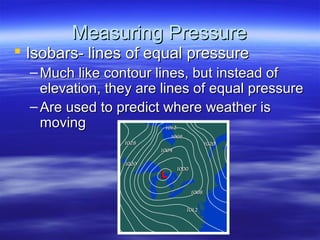Measuring Pressure
 Isobars- lines of equal pressure
  – Much like contour lines, but instead of
    elevation, they are lines of equal pressure
  – Are used to predict where weather is
    moving
 