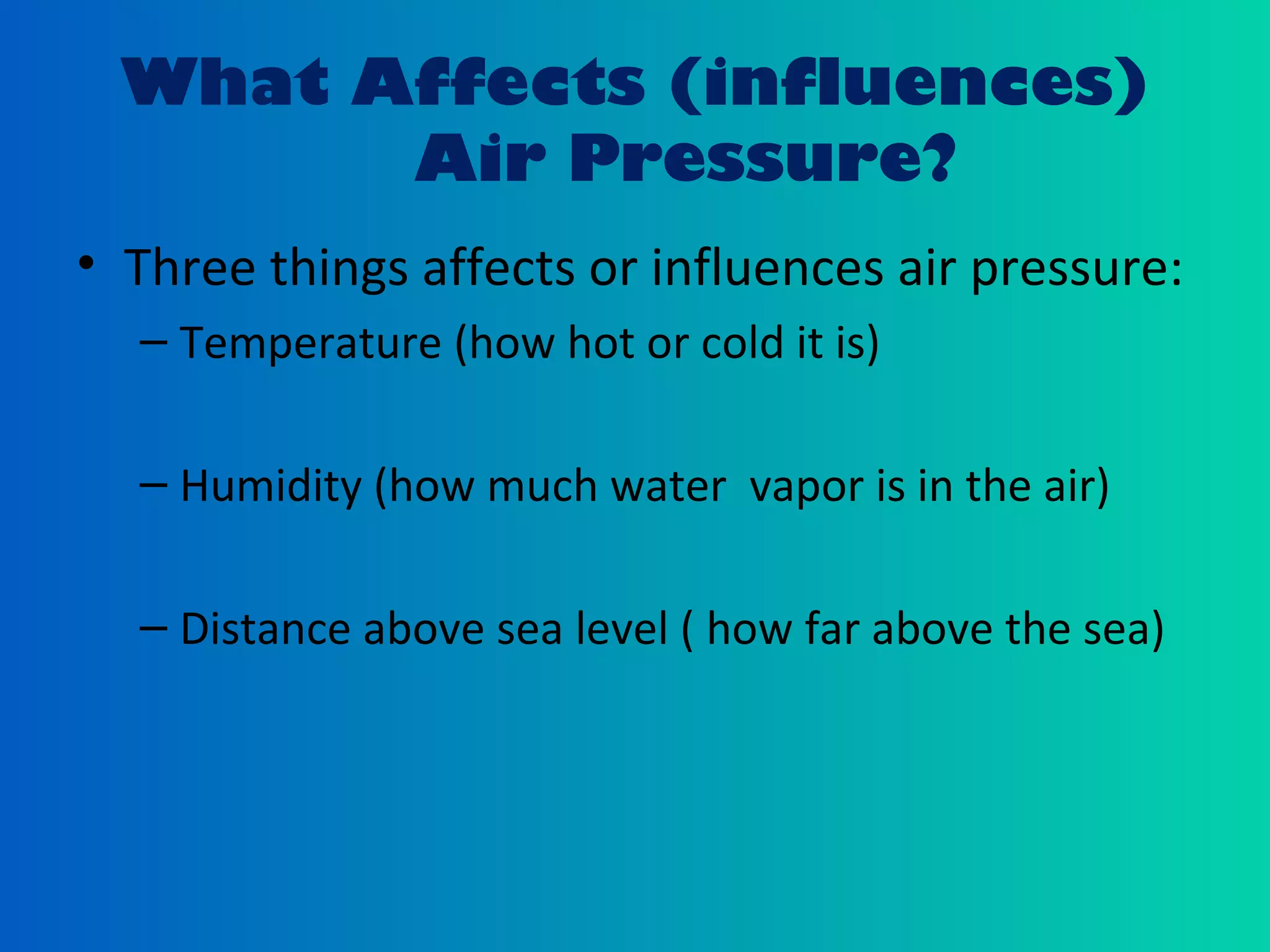 What Affects (influences)
Air Pressure?
• Three things affects or influences air pressure:
– Temperature (how hot or cold it is)
– Humidity (how much water vapor is in the air)
– Distance above sea level ( how far above the sea)