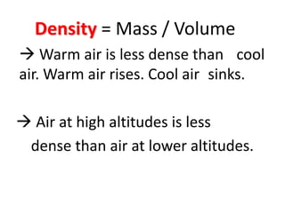 Density = Mass / Volume
 Warm air is less dense than cool
air. Warm air rises. Cool air sinks.

 Air at high altitudes is less
 dense than air at lower altitudes.
 