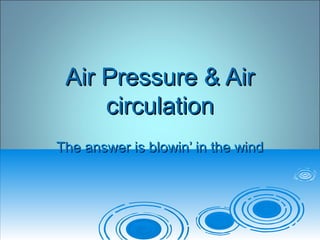 Air Pressure & AirAir Pressure & Air
circulationcirculation
The answer is blowin’ in the windThe answer is blowin’ in the wind
 