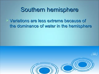 Southern hemisphereSouthern hemisphere
 Variations are less extreme because ofVariations are less extreme because of
the dominance of water in the hemispherethe dominance of water in the hemisphere
 