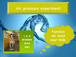 Air pressure experiment




                  Families
                  we need
                 your help!
 
