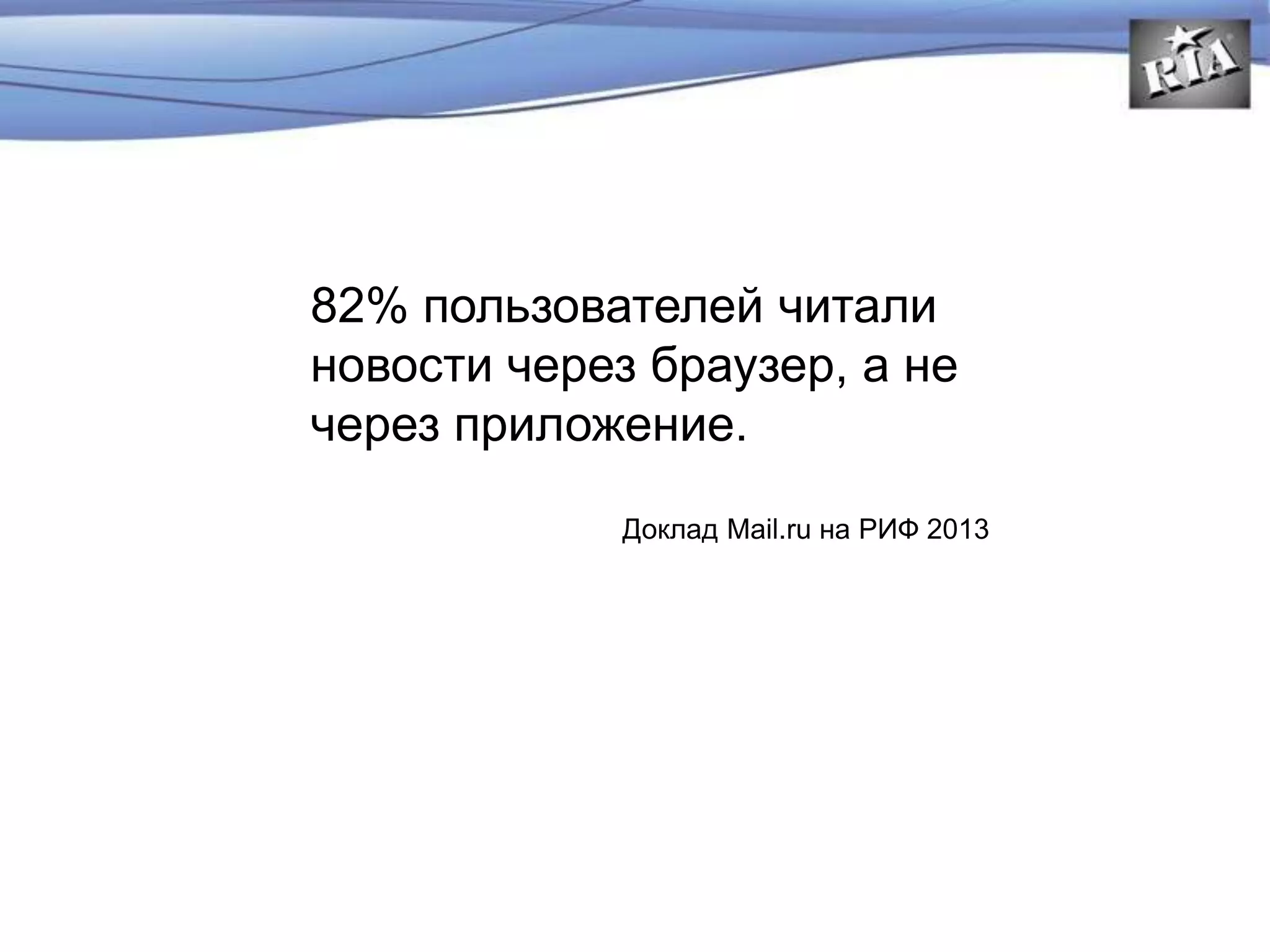 82% пользователей читали
новости через браузер, а не
через приложение.
Доклад Mail.ru на РИФ 2013
 