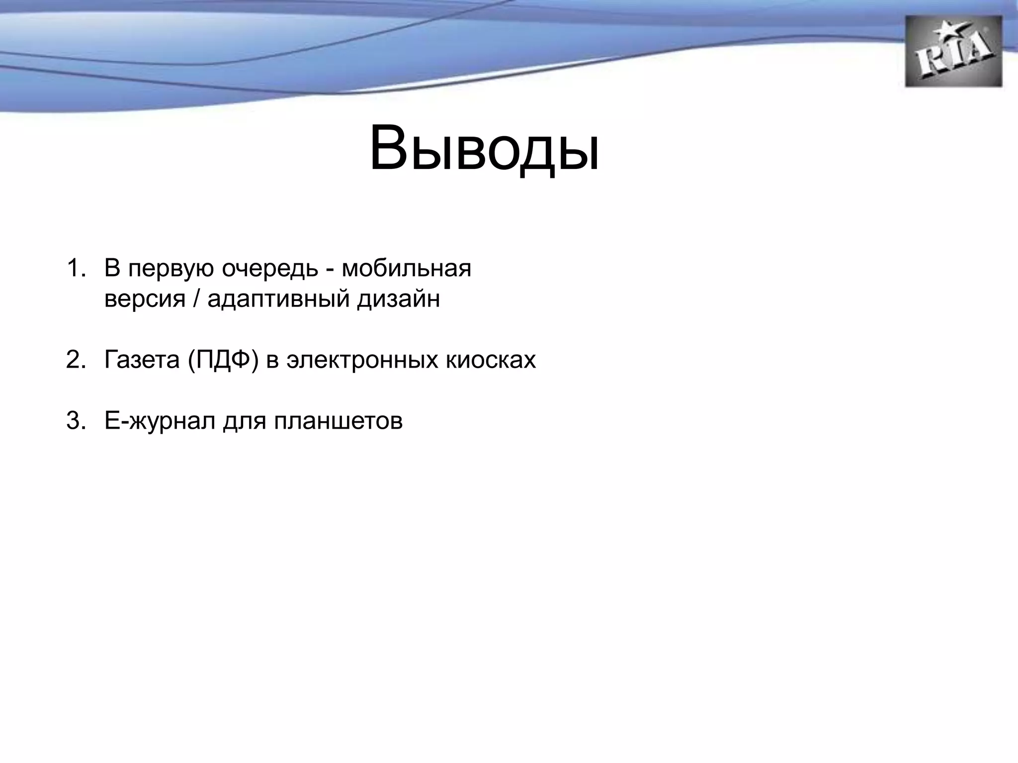 Выводы
1. В первую очередь - мобильная
версия / адаптивный дизайн
2. Газета (ПДФ) в электронных киосках
3. Е-журнал для планшетов
 
