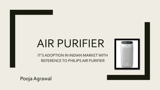 AIR PURIFIER
IT’S ADOPTION IN INDIAN MARKET WITH
REFERENCETO PHILIPS AIR PURIFIER
Pooja Agrawal
 