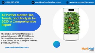 Air Purifier Market Size,
Trends, and Analysis for
2030: A Comprehensive
Report
The Global Air Purifier Market size is
valued at around USD 9.76 billion in
2023 and is estimated to grow at a
CAGR of about 11.2% during the forecast
period, i.e., 2024-30.
www.marknteladvisors.com
 