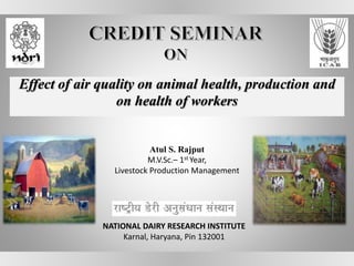 Effect of air quality on animal health, production and
on health of workers
NATIONAL DAIRY RESEARCH INSTITUTE
Karnal, Haryana, Pin 132001
Atul S. Rajput
M.V.Sc.– 1st Year,
Livestock Production Management
 