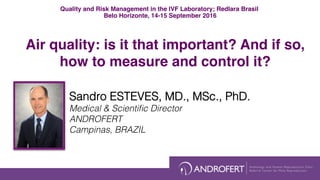 Air quality: is it that important? And if so,
how to measure and control it?
Sandro ESTEVES, MD., MSc., PhD.!
Medical & Scientiﬁc Director !
ANDROFERT!
Campinas, BRAZIL!
Quality and Risk Management in the IVF Laboratory; Redlara Brasil
Belo Horizonte, 14-15 September 2016
 
