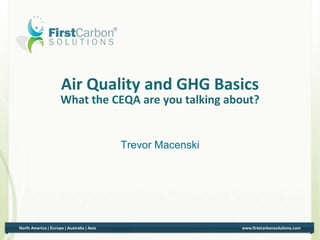 Air Quality and GHG Basics
                          What the CEQA are you talking about?


                                                Trevor Macenski




    North America | Europe | Australia | Asia                     www.firstcarbonsolutions.com
1
 