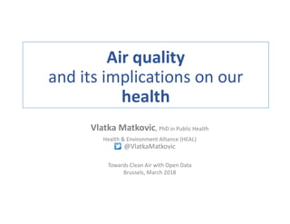 Air quality
and its implications on our
health
Vlatka Matkovic, PhD in Public Health
Health & Environment Alliance (HEAL)
@VlatkaMatkovic
Towards Clean Air with Open Data
Brussels, March 2018
 
