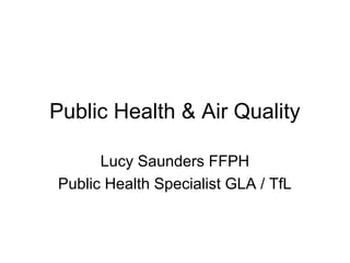 Public Health & Air Quality
Lucy Saunders FFPH
Public Health Specialist GLA / TfL
 