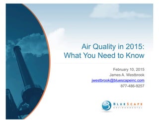 Air Quality in 2015:
What You Need to Know
February 10, 2015
James A. Westbrook
jwestbrook@bluescapeinc.com
877-486-9257
 