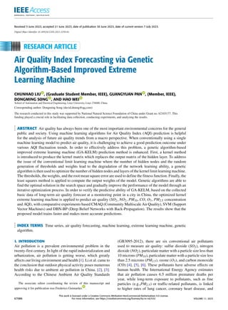 Received 5 June 2023, accepted 21 June 2023, date of publication 30 June 2023, date of current version 7 July 2023.
Digital Object Identifier 10.1109/ACCESS.2023.3291146
Air Quality Index Forecasting via Genetic
Algorithm-Based Improved Extreme
Learning Machine
CHUNHAO LIU , (Graduate Student Member, IEEE), GUANGYUAN PAN , (Member, IEEE),
DONGMING SONG , AND HAO WEI
School of Automation and Electrical Engineering, Linyi University, Linyi 276000, China
Corresponding author: Dongming Song (david.dming@qq.com)
The research conducted in this study was supported by National Natural Science Foundation of China under Grant no. 62103177. This
funding played a crucial role in facilitating data collection, conducting experiments, and analyzing the results.
ABSTRACT Air quality has always been one of the most important environmental concerns for the general
public and society. Using machine learning algorithms for Air Quality Index (AQI) prediction is helpful
for the analysis of future air quality trends from a macro perspective. When conventionally using a single
machine learning model to predict air quality, it is challenging to achieve a good prediction outcome under
various AQI fluctuation trends. In order to effectively address this problem, a genetic algorithm-based
improved extreme learning machine (GA-KELM) prediction method is enhanced. First, a kernel method
is introduced to produce the kernel matrix which replaces the output matrix of the hidden layer. To address
the issue of the conventional limit learning machine where the number of hidden nodes and the random
generation of thresholds and weights lead to the degradation of the network learning ability, a genetic
algorithm is then used to optimize the number of hidden nodes and layers of the kernel limit learning machine.
The thresholds, the weights, and the root mean square error are used to define the fitness function. Finally, the
least squares method is applied to compute the output weights of the model. Genetic algorithms are able to
find the optimal solution in the search space and gradually improve the performance of the model through an
iterative optimization process. In order to verify the predictive ability of GA-KELM, based on the collected
basic data of long-term air quality forecast at a monitoring point in a city in China, the optimized kernel
extreme learning machine is applied to predict air quality (SO2, NO2, PM10, CO, O3, PM2.5 concentration
and AQI), with comparative experiments based CMAQ (Community Multiscale Air Quality), SVM (Support
Vector Machines) and DBN-BP (Deep Belief Networks with Back-Propagation). The results show that the
proposed model trains faster and makes more accurate predictions.
INDEX TERMS Time series, air quality forecasting, machine learning, extreme learning machine, genetic
algorithm.
I. INTRODUCTION
Air pollution is a prevalent environmental problem in the
twenty-first century. In light of the rapid industrialization and
urbanization, air pollution is getting worse, which greatly
affects our living environment and health [1]. Li et al. came to
the conclusion that outdoor physical activity poses numerous
health risks due to ambient air pollution in China. [2], [3].
According to the Chinese Ambient Air Quality Standards
The associate editor coordinating the review of this manuscript and
approving it for publication was Frederico Guimarães .
(GB3095-2012), there are six conventional air pollutants
used to measure air quality: sulfur dioxide (SO2), nitrogen
dioxide (NO2), particulate matter with a particle size less than
10 microns (PM10), particulate matter with a particle size less
than 2.5 microns (PM2.5), ozone (O3), and carbon monoxide
(CO) [4], [5], [6]. These pollutants have adverse effects on
human health. The International Energy Agency estimates
that air pollution causes 6.5 million premature deaths per
year, while long-term exposure to pollutants, such as fine
particles (e.g.,PM2.5) or traffic-related pollutants, is linked
to higher rates of lung cancer, coronary heart disease, and
67086
This work is licensed under a Creative Commons Attribution-NonCommercial-NoDerivatives 4.0 License.
For more information, see https://creativecommons.org/licenses/by-nc-nd/4.0/ VOLUME 11, 2023
 
