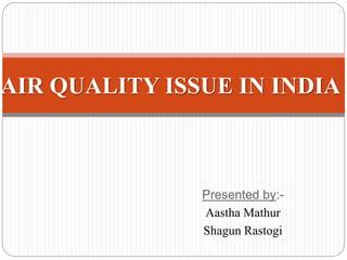 Presented by:-
Aastha Mathur
Shagun Rastogi
AIR QUALITY ISSUE IN INDIA
 