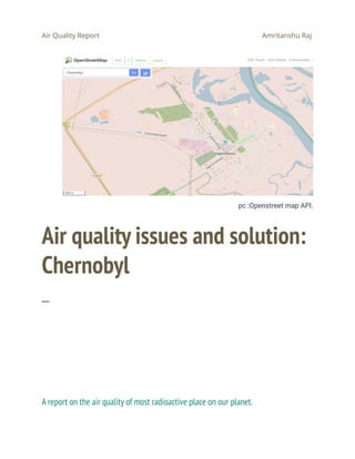 Air Quality Report Amritanshu Raj
pc :Openstreet map API.
Air quality issues and solution:
Chernobyl
─
A report on the air quality of most radioactive place on our planet.
 