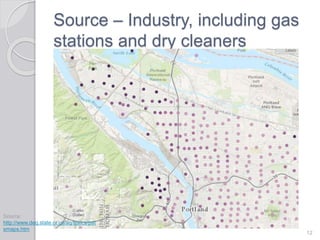 Source – Industry, including gas
stations and dry cleaners
12
Source:
http://www.deq.state.or.us/aq/toxics/pat
smaps.htm
 