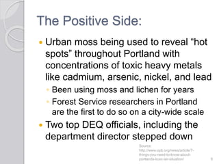 The Positive Side:
 Urban moss being used to reveal “hot
spots” throughout Portland with
concentrations of toxic heavy me...