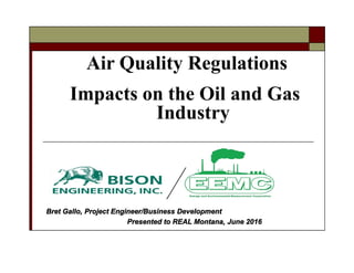 Bret Gallo, Project Engineer/Business Development
Presented to REAL Montana, June 2016
Air Quality Regulations
Impacts on the Oil and Gas
Industry
 