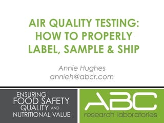 Annie Hughes
annieh@abcr.com
AIR QUALITY TESTING:
HOW TO PROPERLY
LABEL, SAMPLE & SHIP
 