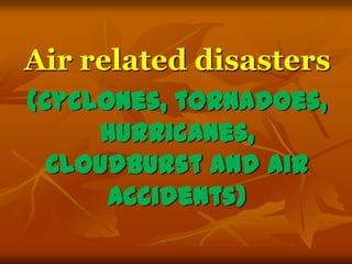 Air related disasters
(Cyclones, tornadoes,
hurricanes,
Cloudburst and air
accidents)
 