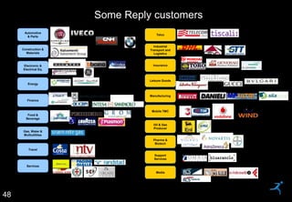 48
48
Automotive
& Parts
Construction &
Materials
Electronic &
Electrical Eq.
Energy
Finance
Food &
Beverage
Gas, Water &
Multiutilities
Travel
Services
Telco
Industrial
Transport and
Logistics
Insurance
Leisure Goods
Manufacturing
Mobile TMC
Oil & Gas
Producer
Pharma &
Biotech
Support
Services
Media
Some Reply customers
 