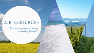 AIR RESOURCES
“The invisible gaseous substance
surrounding the earth.”
 