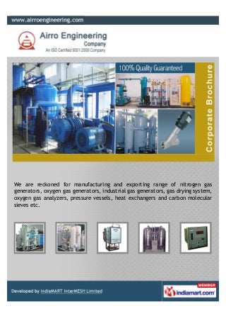 We are reckoned for manufacturing and exporting range of nitrogen gas
generators, oxygen gas generators, industrial gas generators, gas drying system,
oxygen gas analyzers, pressure vessels, heat exchangers and carbon molecular
sieves etc.
 