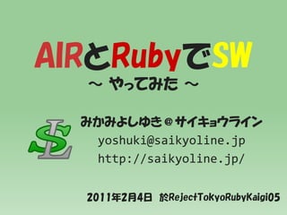 AIRとRubyでSW
  ～ やってみた ～

  みかみよしゆき＠サイキョウライン
   yoshuki@saikyoline.jp
   http://saikyoline.jp/

  2011年2月4日 於RejectTokyoRubyKaigi05
 