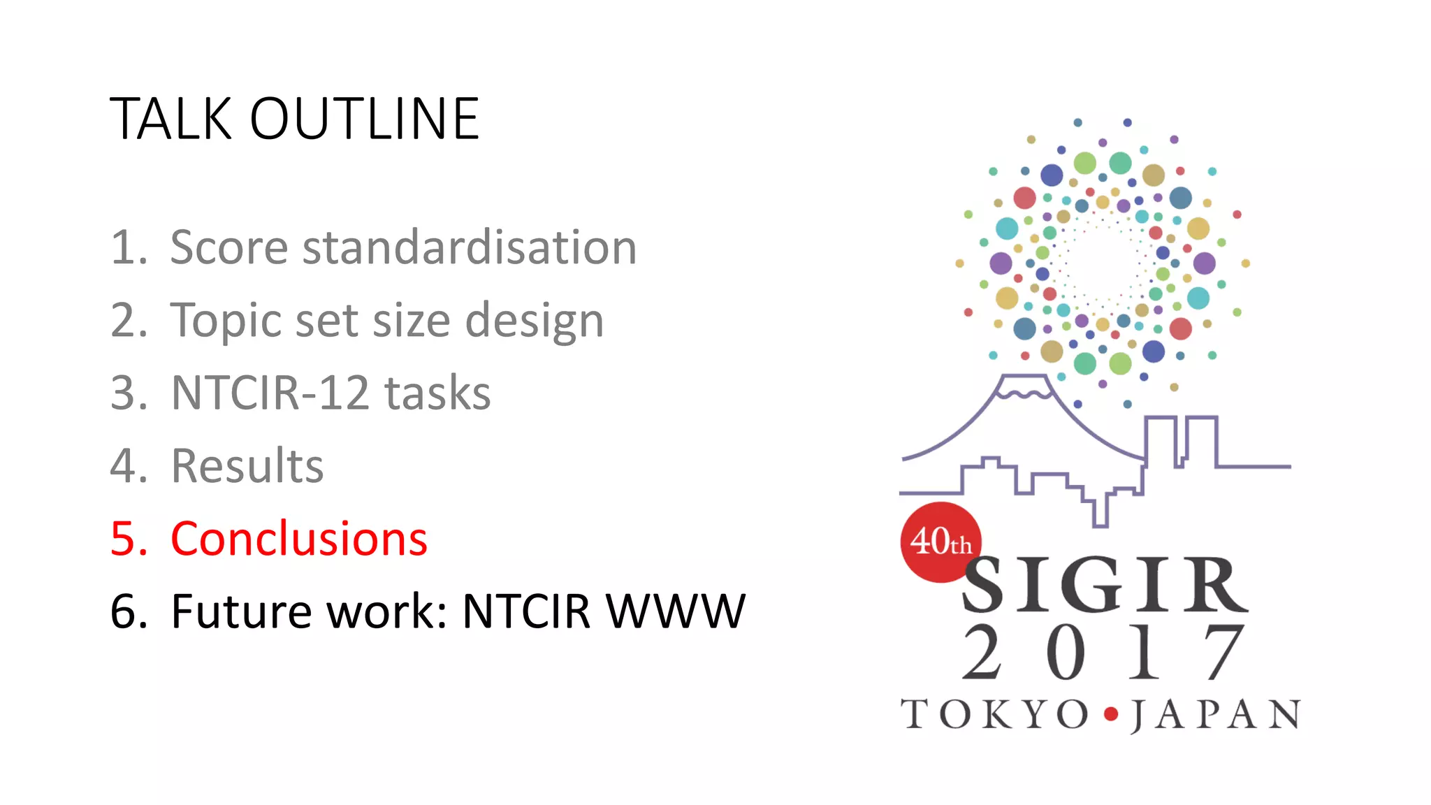 TALK OUTLINE
1. Score standardisation
2. Topic set size design
3. NTCIR-12 tasks
4. Results
5. Conclusions
6. Future work: NTCIR WWW
 