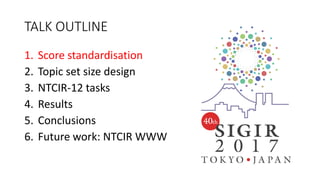 TALK OUTLINE
1. Score standardisation
2. Topic set size design
3. NTCIR-12 tasks
4. Results
5. Conclusions
6. Future work: NTCIR WWW
 