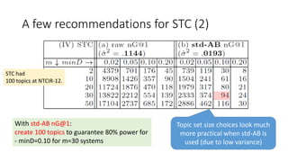 A few recommendations for STC (2)
STC had
100 topics at NTCIR-12.
With std-AB nG@1:
create 100 topics to guarantee 80% power for
- minD=0.10 for m=30 systems
Topic set size choices look much
more practical when std-AB is
used (due to low variance)
 