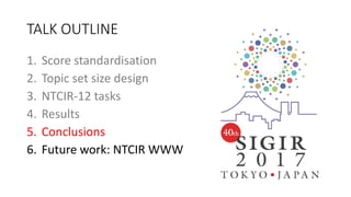 TALK OUTLINE
1. Score standardisation
2. Topic set size design
3. NTCIR-12 tasks
4. Results
5. Conclusions
6. Future work: NTCIR WWW
 