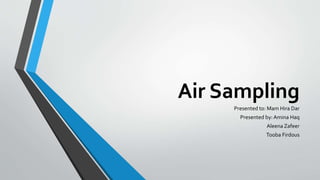 Air Sampling
Presented to: Mam Hira Dar
Presented by:Amina Haq
Aleena Zafeer
Tooba Firdous
 