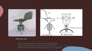 Hirst spore trap
https://www.youtube.com/watch?v=b5bgHMEdzPw
https://www.youtube.com/watch?v=3_i2ldfYYmM
https://iul-instruments.com/product/spin-air-air-sampler/
 