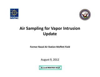Air Sampling for Vapor Intrusion
            Update

     Former Naval Air Station Moffett Field




               August 9, 2012
 